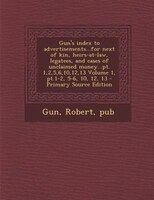 Gun&apos;s Index To Advertisements...for Next Of Kin, Heirs-at-law, Legatees, And Cases Of Unclaimed Money...pt.