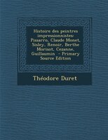 Histoire Des Peintres Impressionnistes: Pissarro, Claude Monet, Sisley, Renoir, Berthe Morisot, Cezanne, Guillaumin  - Primary Sou