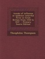 Annals Of Influenza Or Epidemic Catarrhal Fever In Great Britain From 1510 To 1837  - Primary Source Edition