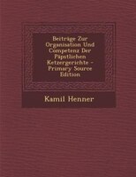 Beiträge Zur Organisation Und Competenz Der Päpstlichen Ketzergerichte - Primary Source Edition