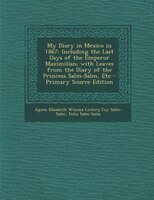 My Diary In Mexico In 1867: Including The Last Days Of The Emperor Maximilian; With Leaves From The Diary Of The Princess Salm-