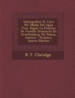 Hidropathia; Ó, Cura Por Medio Del Agua Fria, Segun La Practica De Vicente Priessnitz En Graefenberg, En Silesia, Austria -