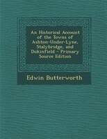 An Historical Account Of The Towns Of Ashton-under-lyne, Stalybridge, And Dukinfield - Primary Source Edition