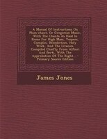 A Manual Of Instructions On Plain-chant, Or Gregorian Music, With The Chants As Used In Rome For High Mass, Vespers, Complin, Bene