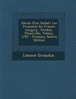 Récits D&apos;un Soldat: Les Prussiens En France: Longwy, Verdun, Thionville, Valmy, 1792 - Primary Source Edition