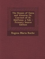 The Houses Of Osma And Almeria; Or, Convent Of St. Ildefonso. A Tale - Primary Source Edition