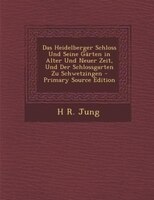 Das Heidelberger Schloss Und Seine Gärten in Alter Und Neuer Zeit, Und Der Schlossgarten Zu Schwetzingen - Primary Source Edition