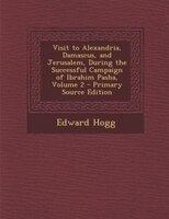 Visit To Alexandria, Damascus, And Jerusalem, During The Successful Campaign Of Ibrahim Pasha, Volume 2 - Primary Source Edition