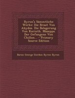 Byron&apos;s Sämmtliche Werke: Die Braut Von Abydos. Die Belagerung Von Korinth. Mazeppa. Der Gefangene Von Chillon... -