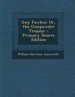 Guy Fawkes: Or, The Gunpowder Treason - Primary Source Edition