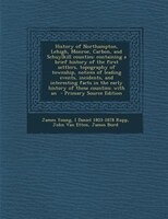 History Of Northampton, Lehigh, Monroe, Carbon, And Schuylkill Counties: Containing A Brief History Of The First Settlers, Topogra