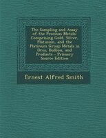The Sampling And Assay Of The Precious Metals: Comprising Gold, Silver, Platinum, And The Platinum Group Metals In Ores, Bullion,