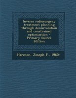 Inverse Radiosurgery Treatment Planning Through Deconvolution And Constrained Optimization - Primary Source Edition
