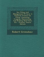 Saw Filing And Management Of Saws: A Practical Treatise On Filing, Gumming, Swaging, Hammering, And Brazing Band Saws, Etc - Prima