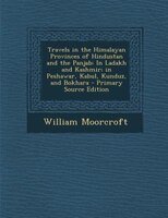 Travels In The Himalayan Provinces Of Hindustan And The Panjab: In Ladakh And Kashmir; In Peshawar, Kabul, Kunduz, And Bokhara - P