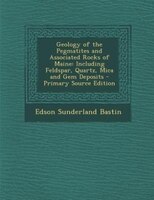 Geology Of The Pegmatites And Associated Rocks Of Maine: Including Feldspar, Quartz, Mica And Gem Deposits - Primary Source Editio
