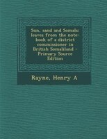 Sun, Sand And Somals; Leaves From The Note-book Of A District Commissioner In British Somaliland - Primary Source Edition