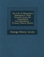 The Life Of Maximilien Robespierre: With Extracts From His Unpublished Correspondence - Primary Source Edition