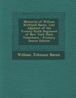 Memorial Of William Kirkland Bacon, Late Adjutant Of The Twenty-sixth Regiment Of New York State Volunteers - Primary Source Editi