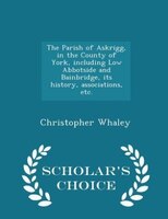 The Parish Of Askrigg, In The County Of York, Including Low Abbotside And Bainbridge, Its History, Associations, Etc. -