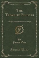 The Treasure-finders: A Boy&apos;s Adventures In Nicaragua (classic Reprint)