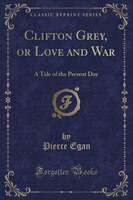 9781334152474 - Pierce Egan: Clifton Grey, or Love and War: A Tale of the Present Day (Classic Reprint) - كتاب