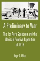 A Preliminary To War:  The 1st Aero Squadron And The Mexican Punitive Expedition Of 1916