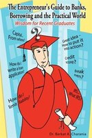 The Entrepreneur&apos;s Guide To Banks, Borrowing And The Practical World:  Wisdom For Recent Graduates