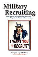 Military Recruiting:  How To Build Recruiting Skills, Get Results, Adapt To The Mission, And Sustain Success
