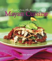 Mayan Cuisine: Recipes From The Yucatan Region