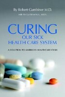 Curing Our Sick Health Care System:  A Solution To America&apos;s Health Care Crisis