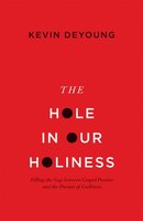 The Hole In Our Holiness: Filling The Gap Between Gospel Passion And The Pursuit Of Godliness