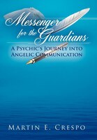 Messenger For The Guardians: A Psychic&apos;s Journey Into Angelic Communication