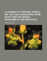 A Journey To Central Africa;  Or, Life And Landscapes From Egypt And The Negro Kingdoms Of The White Nile