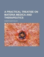 A Practical Treatise On Materia Medica And Therapeutics