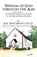 Wisdom Of God Through The Ages: As Viewed Through The Eyes Of An Old Church Deacon
