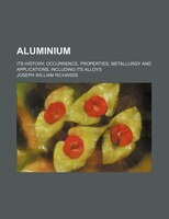 Aluminium; Its History, Occurrence, Properties, Metallurgy And Applications, Including Its Alloys