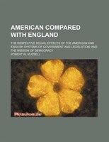 American Compared With England; The Respective Social Effects Of The American And English Systems Of Government And Legislation An