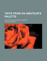 Tints From An Amateur&apos;s Palette; Or, A Few Stray Hues Of Thought