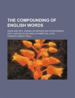 The Compounding Of English Words; When And Why Joining Or Separation Is Preferable, With Concise Rules And Alphabetical Lists