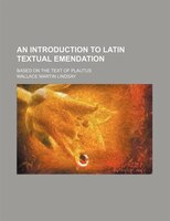 An Introduction To Latin Textual Emendation; Based On The Text Of Plautus