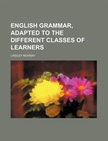 English Grammar, Adapted To The Different Classes Of Learners