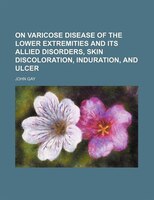 On Varicose Disease Of The Lower Extremities And Its Allied Disorders, Skin Discoloration, Induration, And Ulcer