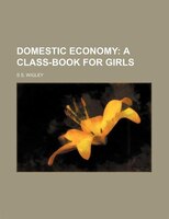 Domestic Economy; A Class-book For Girls: A Class-book For Girls