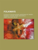 Folkways; A Study Of The Sociological Importance Of Usages, Manners, Customs, Mores, And Morals