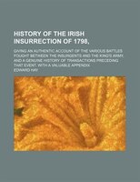 History Of The Irish Insurrection Of 1798,; Giving An Authentic Account Of The Various Battles Fought Between The Insurgents And T