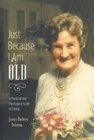 Just Because I Am Old - A Practical and Theological Guide to