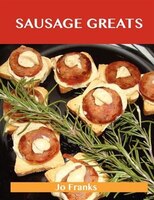 Sausage Greats: Delicious Sausage Recipes, The Top 100 Sausage Recipes
