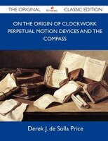 On The Origin Of Clockwork Perpetual Motion Devices And The Compass - The Original Classic Edition