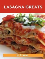Lasagna Greats: Delicious Lasagna Recipes, The Top 95 Lasagna Recipes